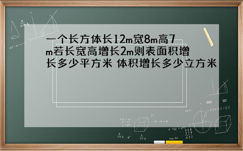 一个长方体长12m宽8m高7m若长宽高增长2m则表面积增长多少平方米 体积增长多少立方米