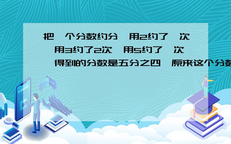 把一个分数约分,用2约了一次,用3约了2次,用5约了一次,得到的分数是五分之四,原来这个分数是多少?