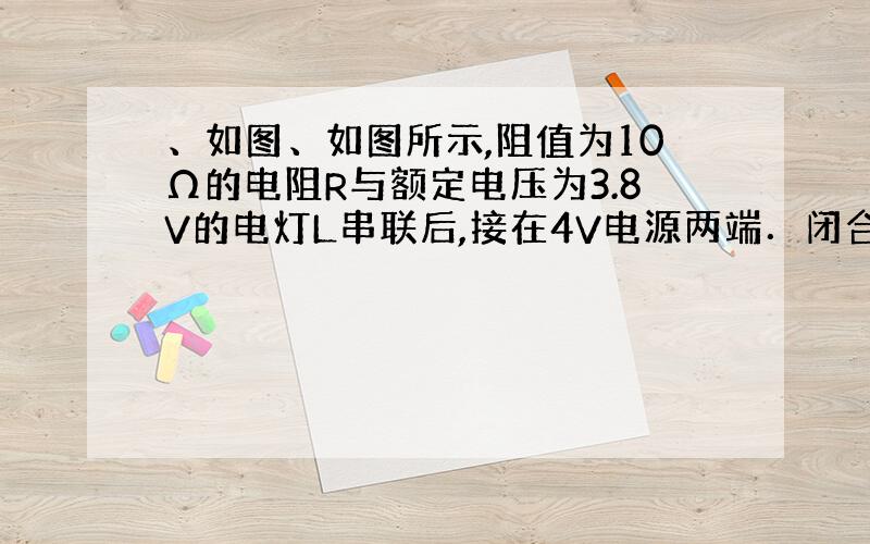 、如图、如图所示,阻值为10Ω的电阻R与额定电压为3.8V的电灯L串联后,接在4V电源两端．闭合