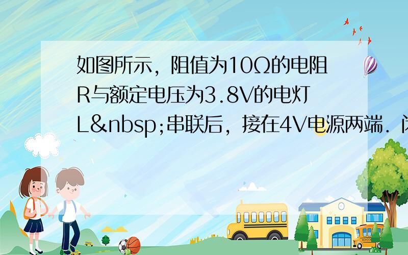 如图所示，阻值为10Ω的电阻R与额定电压为3.8V的电灯L 串联后，接在4V电源两端．闭合开关S，测得电灯L的