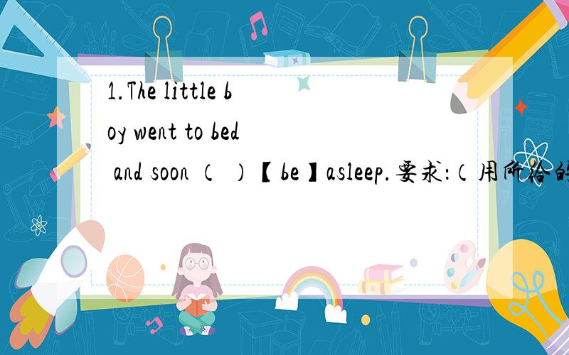 1.The little boy went to bed and soon （ ）【be】asleep.要求：（用所给的