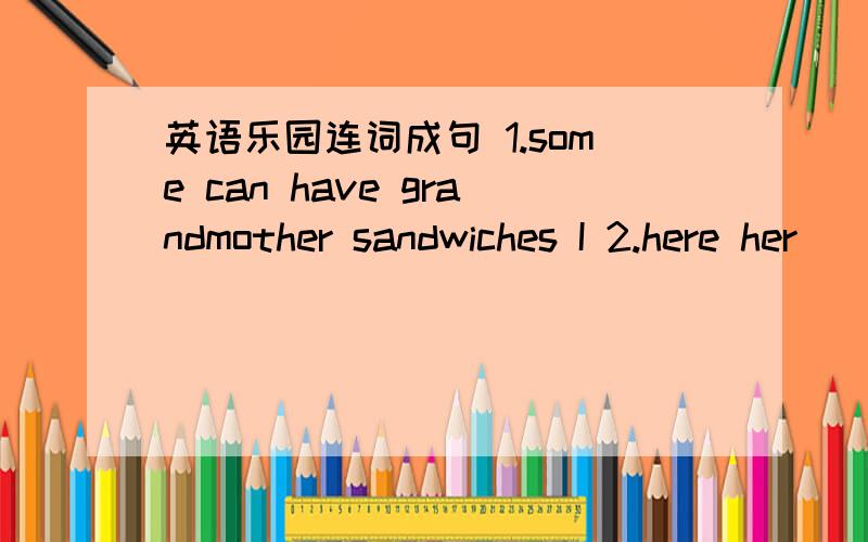 英语乐园连词成句 1.some can have grandmother sandwiches I 2.here her