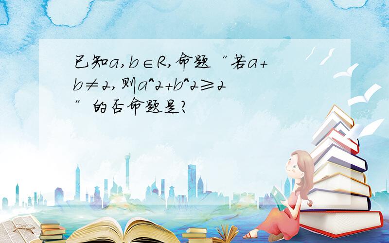 已知a,b∈R,命题“若a+b≠2,则a^2+b^2≥2”的否命题是?