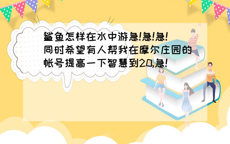 鲨鱼怎样在水中游急!急!急!同时希望有人帮我在摩尔庄园的帐号提高一下智慧到20,急!