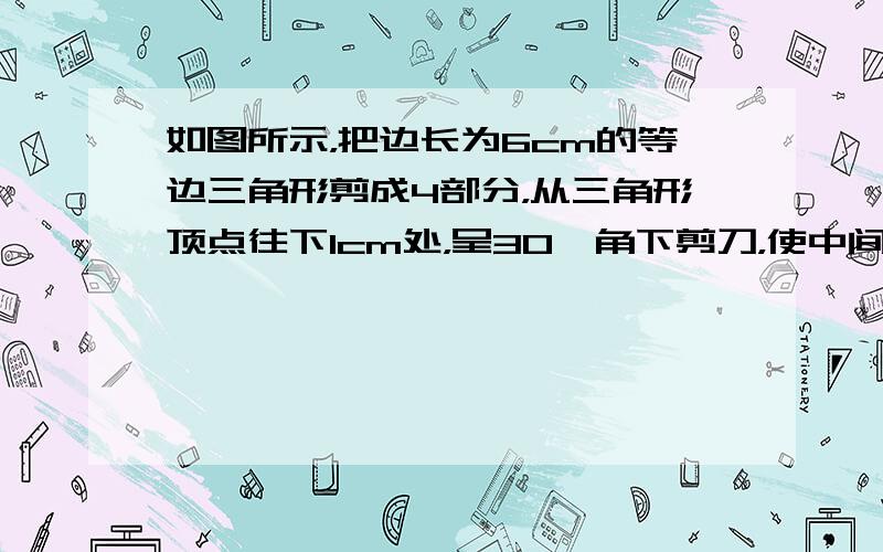 如图所示，把边长为6cm的等边三角形剪成4部分，从三角形顶点往下1cm处，呈30°角下剪刀，使中间部分形成一个小的等边三