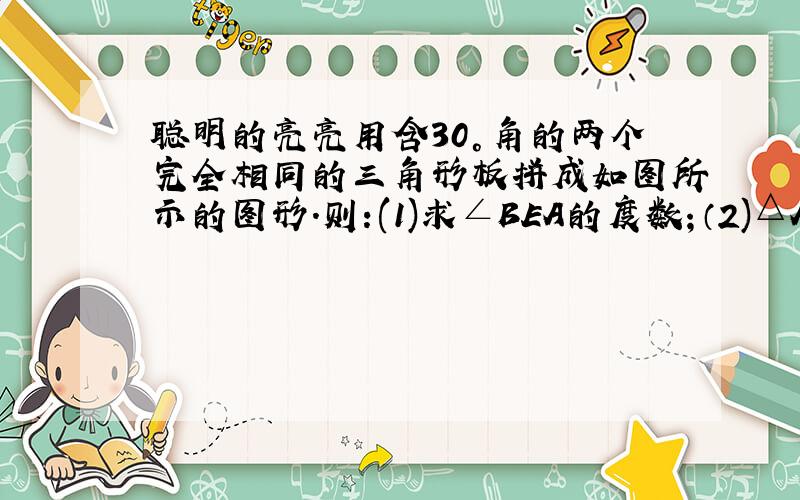 聪明的亮亮用含30°角的两个完全相同的三角形板拼成如图所示的图形.则:(1)求∠BEA的度数；（2)△ABC全等于