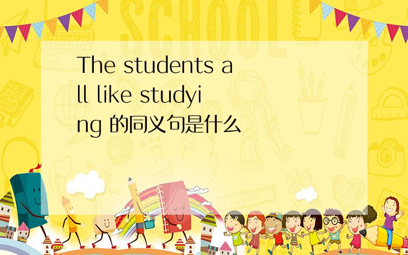 The students all like studying 的同义句是什么