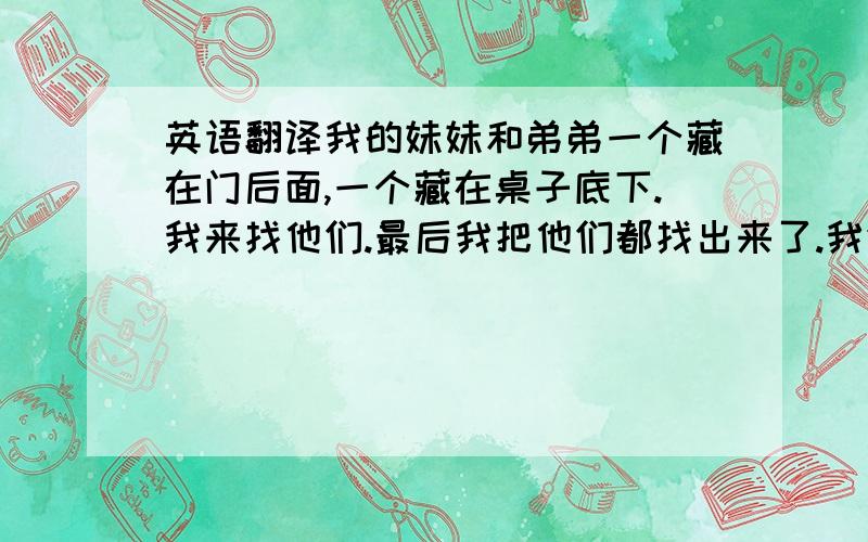 英语翻译我的妹妹和弟弟一个藏在门后面,一个藏在桌子底下.我来找他们.最后我把他们都找出来了.我们玩的非常愉快