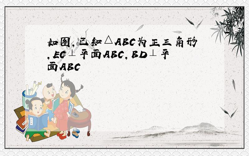 如图,已知△ABC为正三角形,EC⊥平面ABC,BD⊥平面ABC