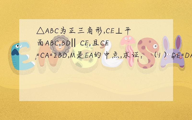 △ABC为正三角形,CE⊥平面ABC,BD‖CE,且CE=CA=2BD,M是EA的中点,求证：（1）DE=DA （2）平