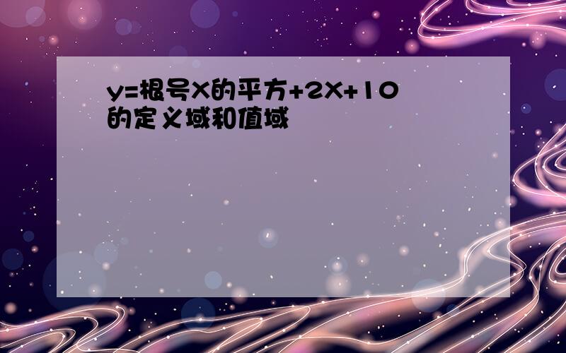 y=根号X的平方+2X+10的定义域和值域