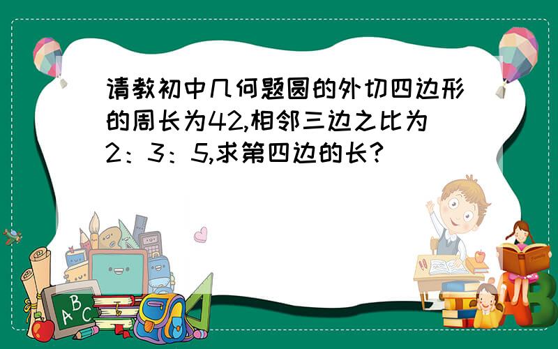 请教初中几何题圆的外切四边形的周长为42,相邻三边之比为2：3：5,求第四边的长?