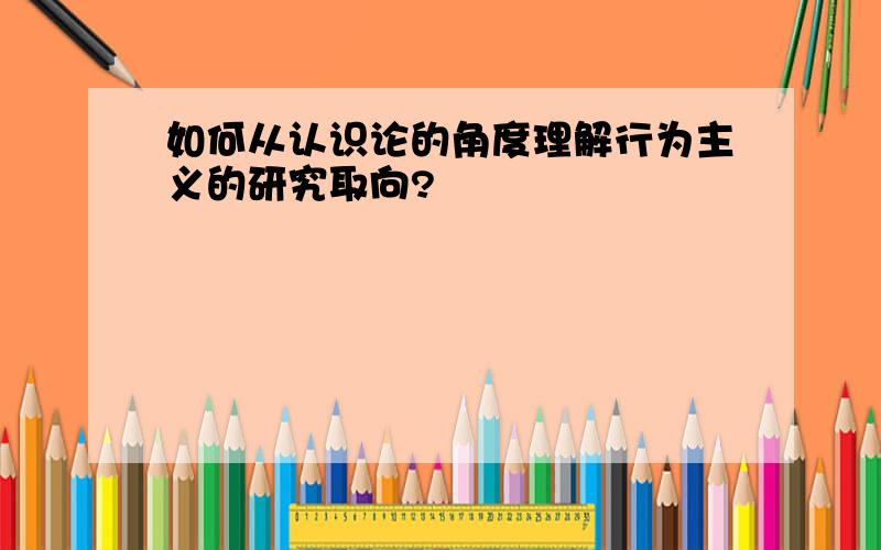 如何从认识论的角度理解行为主义的研究取向?