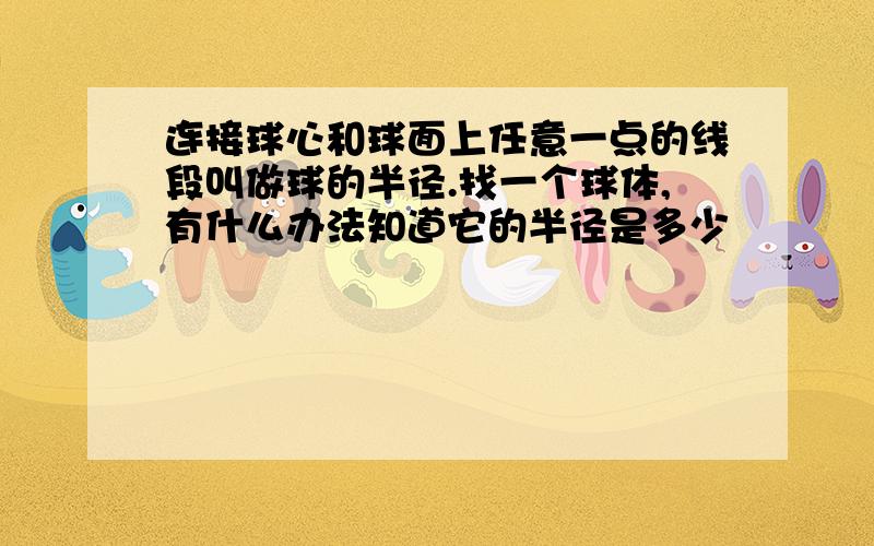 连接球心和球面上任意一点的线段叫做球的半径.找一个球体,有什么办法知道它的半径是多少