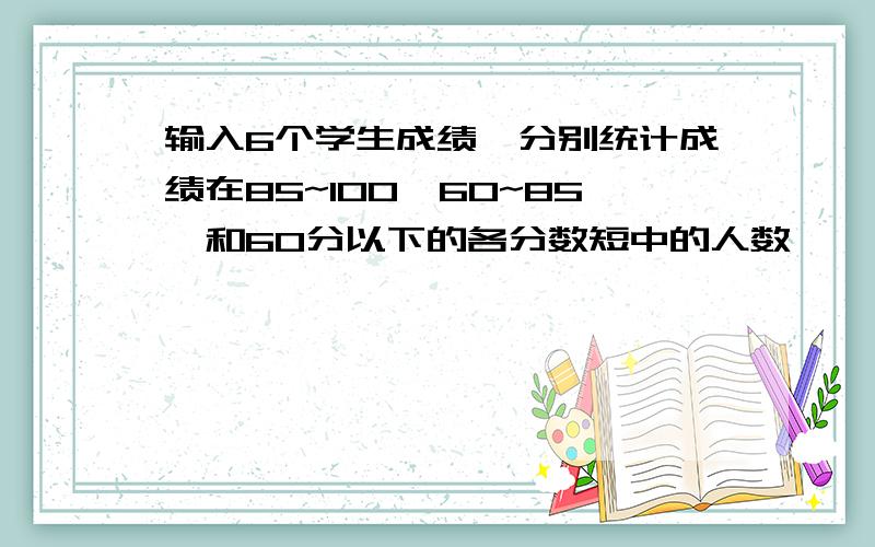 输入6个学生成绩,分别统计成绩在85~100,60~85,和60分以下的各分数短中的人数