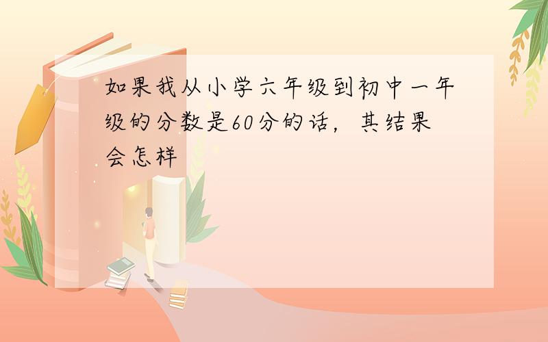 如果我从小学六年级到初中一年级的分数是60分的话，其结果会怎样