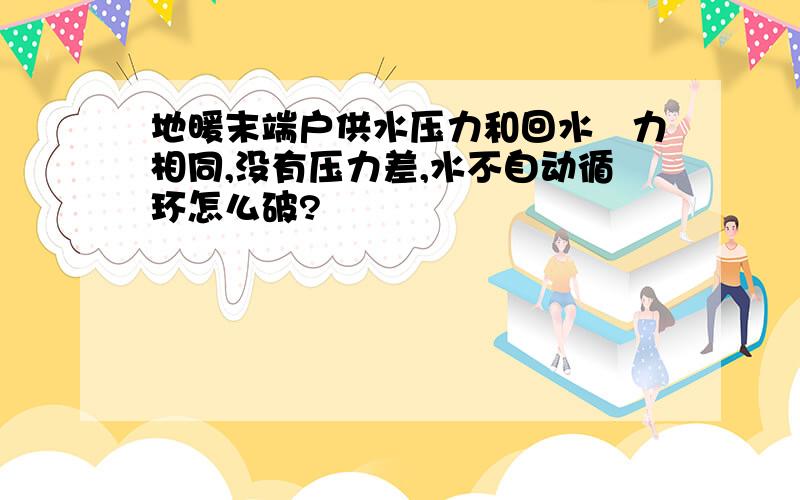 地暖末端户供水压力和回水圧力相同,没有压力差,水不自动循环怎么破?