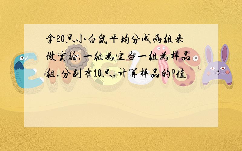 拿20只小白鼠平均分成两组来做实验,一组为空白一组为样品组,分别有10只,计算样品的P值