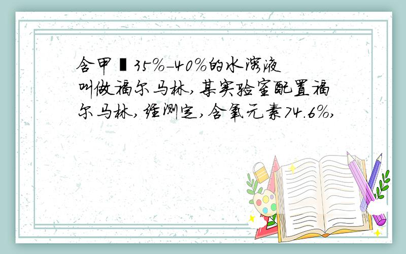 含甲醛35%-40%的水溶液叫做福尔马林,某实验室配置福尔马林,经测定,含氧元素74.6%,