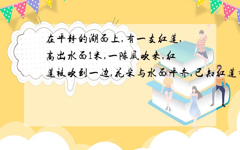 在平静的湖面上,有一支红莲,高出水面1米,一阵风吹来,红莲被吹到一边,花朵与水面平齐,已知红莲移动的