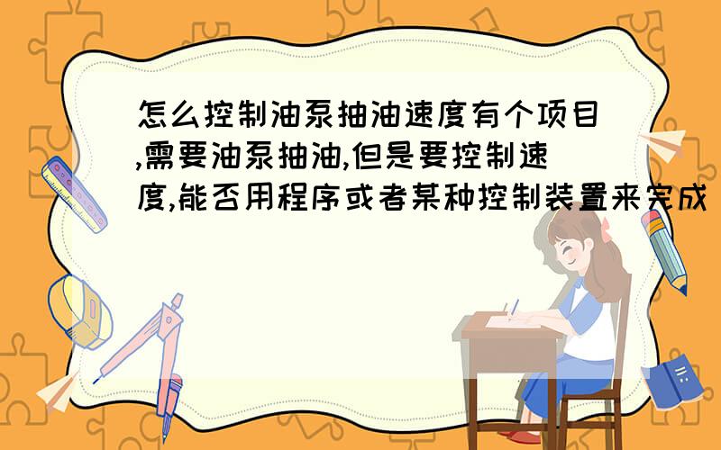 怎么控制油泵抽油速度有个项目,需要油泵抽油,但是要控制速度,能否用程序或者某种控制装置来完成