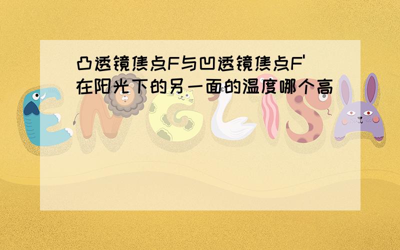 凸透镜焦点F与凹透镜焦点F'在阳光下的另一面的温度哪个高