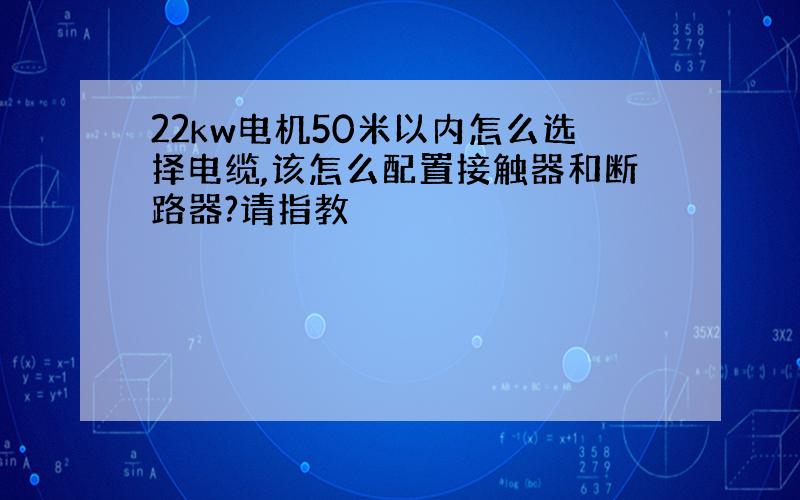 22kw电机50米以内怎么选择电缆,该怎么配置接触器和断路器?请指教