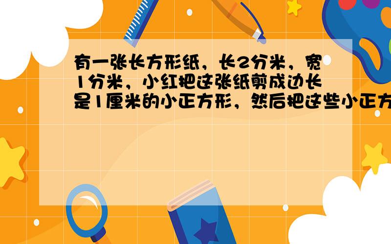 有一张长方形纸，长2分米，宽1分米，小红把这张纸剪成边长是1厘米的小正方形，然后把这些小正方形摆成一排。这排小正方形有多