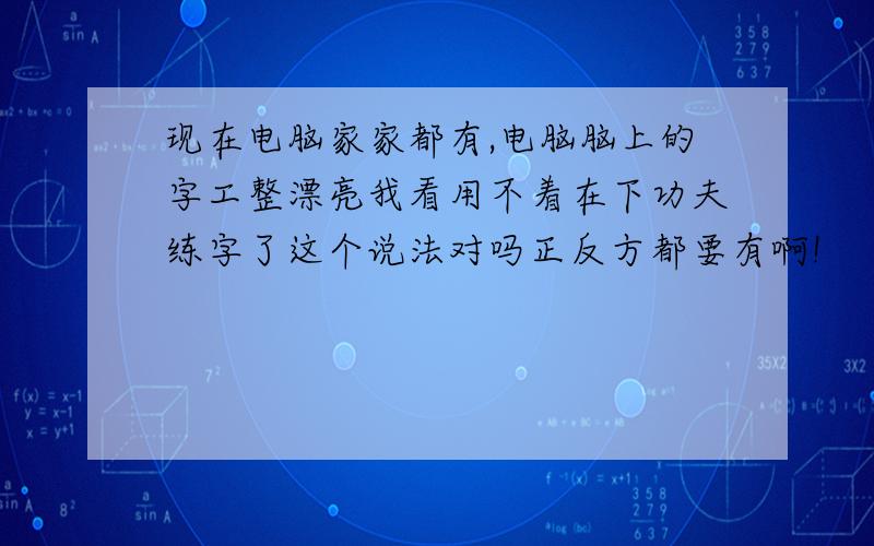 现在电脑家家都有,电脑脑上的字工整漂亮我看用不着在下功夫练字了这个说法对吗正反方都要有啊!