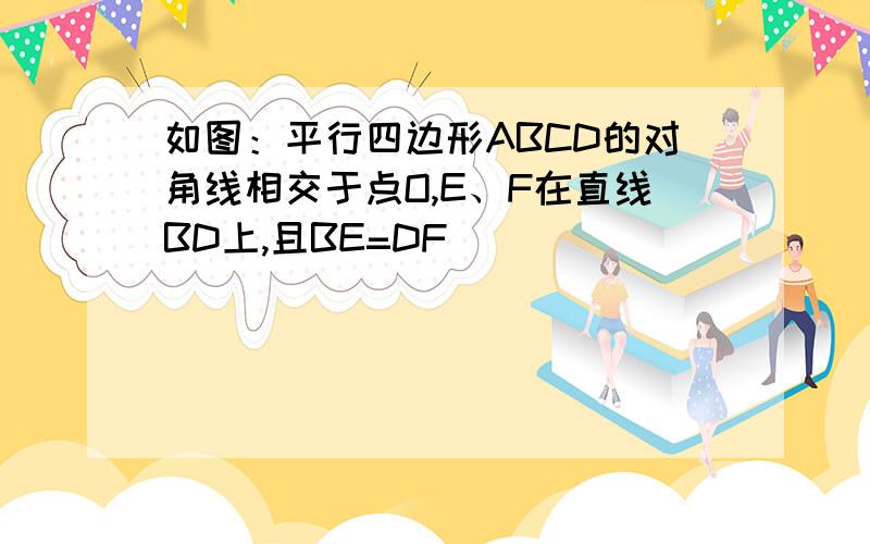 如图：平行四边形ABCD的对角线相交于点O,E、F在直线BD上,且BE=DF