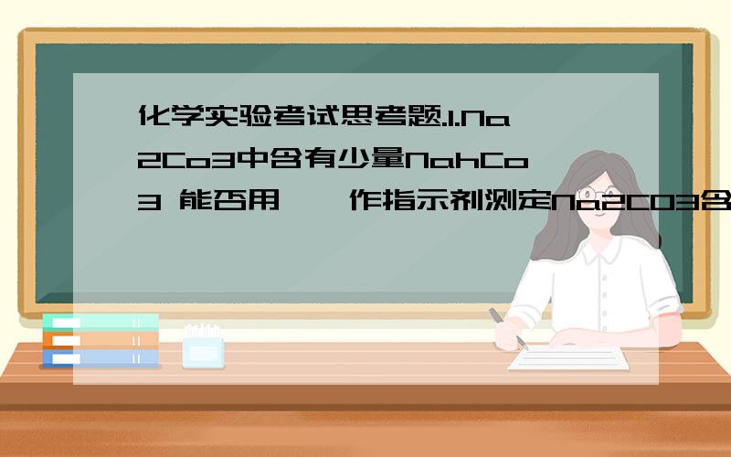 化学实验考试思考题.1.Na2Co3中含有少量NahCo3 能否用酚酞作指示剂测定Na2CO3含量?why?2.为什么移