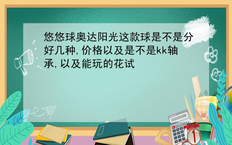 悠悠球奥达阳光这款球是不是分好几种,价格以及是不是kk轴承,以及能玩的花试