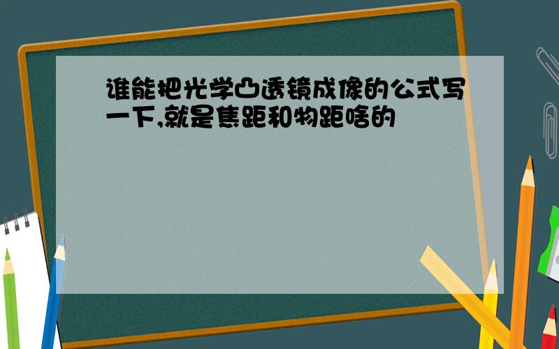 谁能把光学凸透镜成像的公式写一下,就是焦距和物距啥的