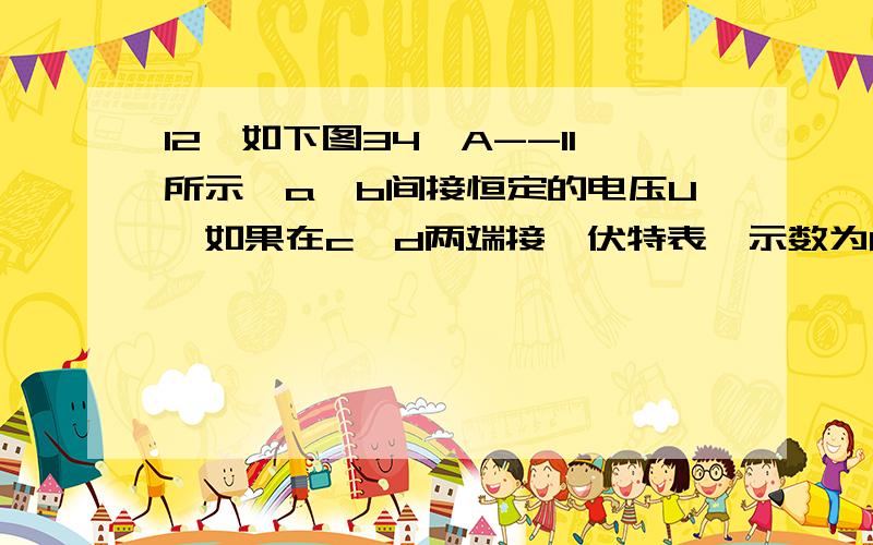 12、如下图34—A--11所示,a、b间接恒定的电压U,如果在c、d两端接一伏特表,示数为60V；如果在c、d间接一安