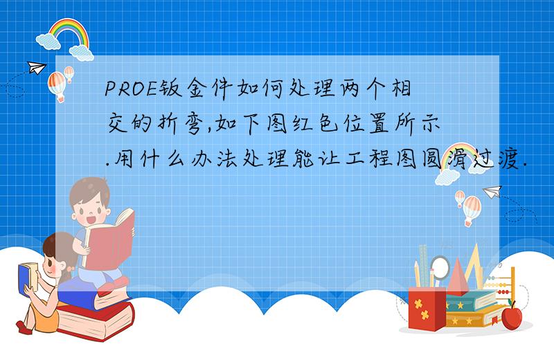 PROE钣金件如何处理两个相交的折弯,如下图红色位置所示.用什么办法处理能让工程图圆滑过渡.