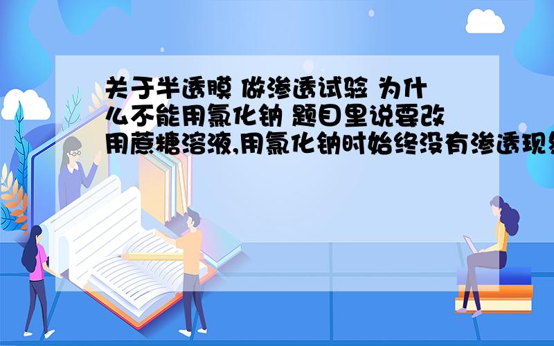 关于半透膜 做渗透试验 为什么不能用氯化钠 题目里说要改用蔗糖溶液,用氯化钠时始终没有渗透现象