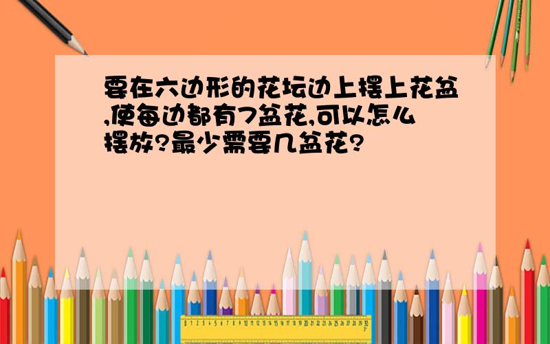 要在六边形的花坛边上摆上花盆,使每边都有7盆花,可以怎么摆放?最少需要几盆花?