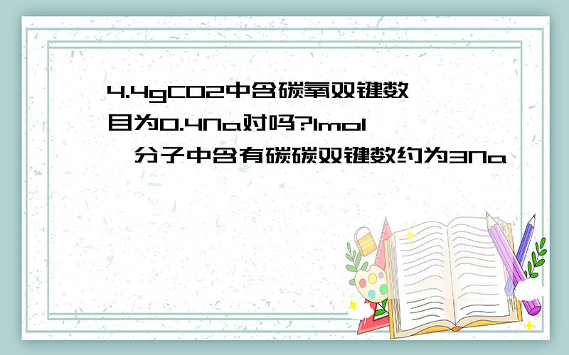 4.4gCO2中含碳氧双键数目为0.4Na对吗?1mol苯分子中含有碳碳双键数约为3Na,