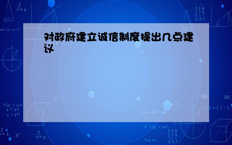 对政府建立诚信制度提出几点建议