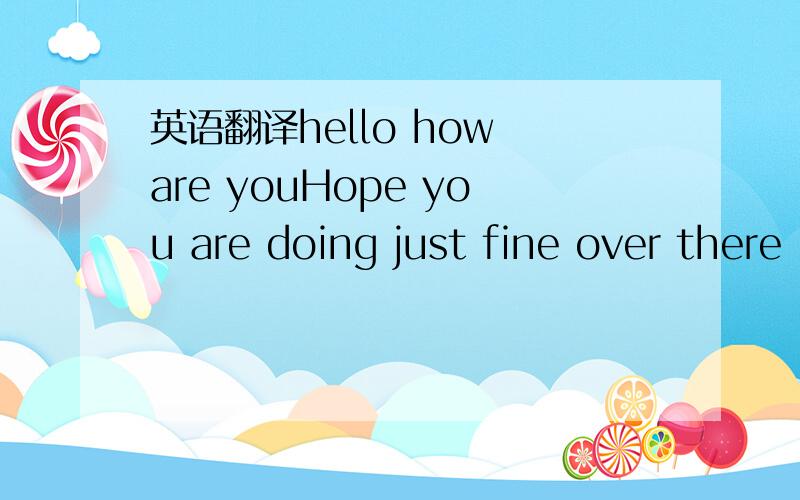 英语翻译hello how are youHope you are doing just fine over there