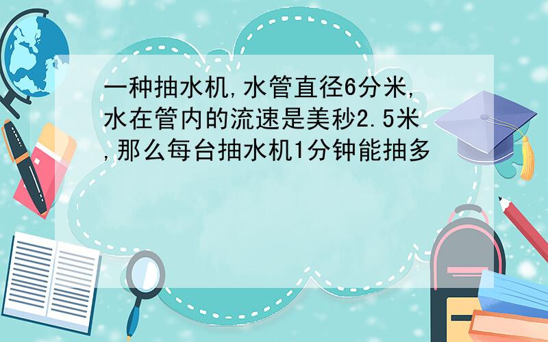 一种抽水机,水管直径6分米,水在管内的流速是美秒2.5米,那么每台抽水机1分钟能抽多