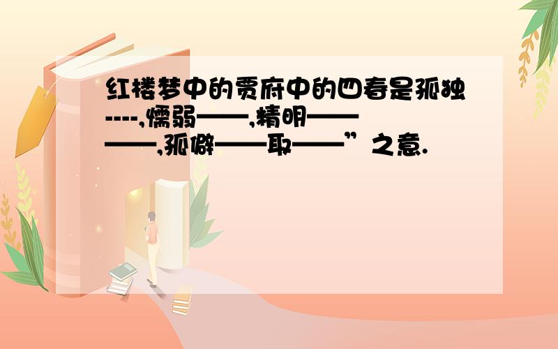 红楼梦中的贾府中的四春是孤独----,懦弱——,精明————,孤僻——取——”之意.