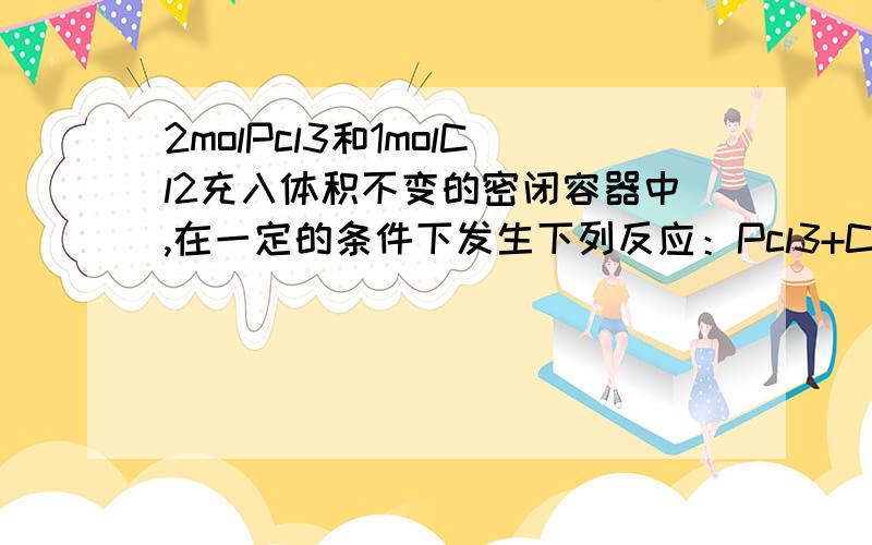 2molPcl3和1molCl2充入体积不变的密闭容器中,在一定的条件下发生下列反应：Pcl3+Cl2=Pcl5 达到平