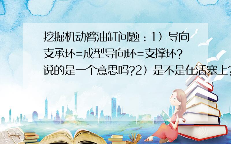 挖掘机动臂油缸问题：1）导向支承环=成型导向环=支撑环?说的是一个意思吗?2）是不是在活塞上?