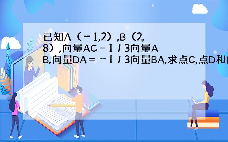 已知A（－1,2）,B（2,8）,向量AC＝1／3向量AB,向量DA＝－1／3向量BA,求点C,点D和向量CD的坐标．