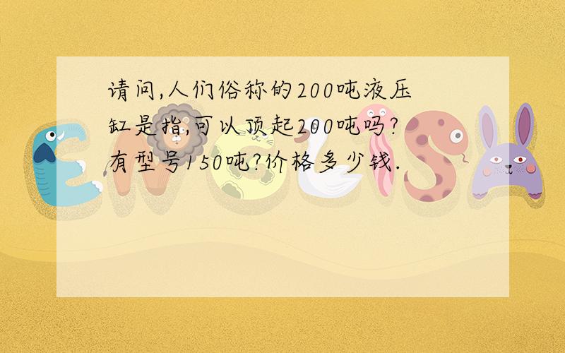 请问,人们俗称的200吨液压缸是指,可以顶起200吨吗?有型号150吨?价格多少钱.