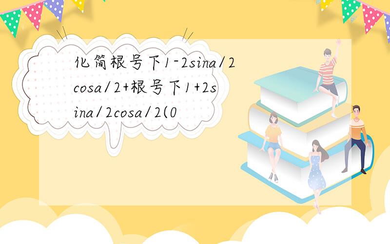 化简根号下1-2sina/2cosa/2+根号下1+2sina/2cosa/2(0