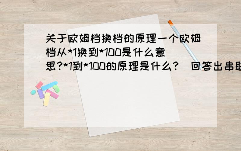 关于欧姆档换档的原理一个欧姆档从*1换到*100是什么意思?*1到*100的原理是什么?（回答出串联电阻还是并联几个电阻