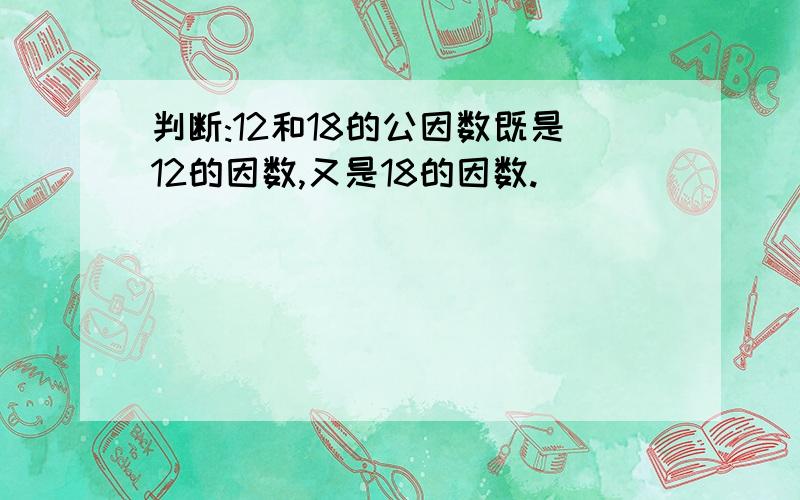 判断:12和18的公因数既是12的因数,又是18的因数.