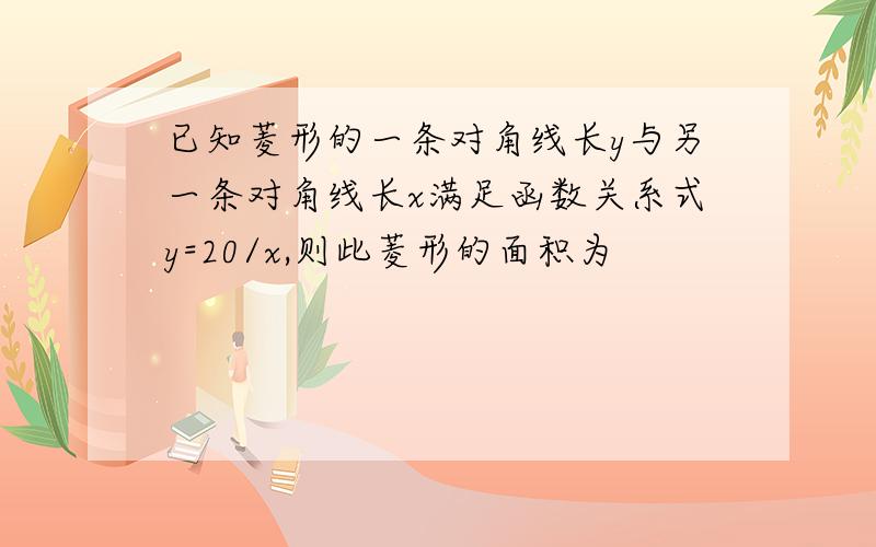 已知菱形的一条对角线长y与另一条对角线长x满足函数关系式y=20/x,则此菱形的面积为